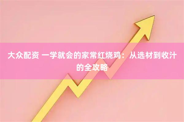 大众配资 一学就会的家常红烧鸡：从选材到收汁的全攻略