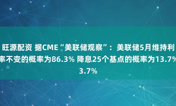 旺源配资 据CME“美联储观察”：美联储5月维持利率不变的概率为86.3% 降息25个基点的概率为13.7%