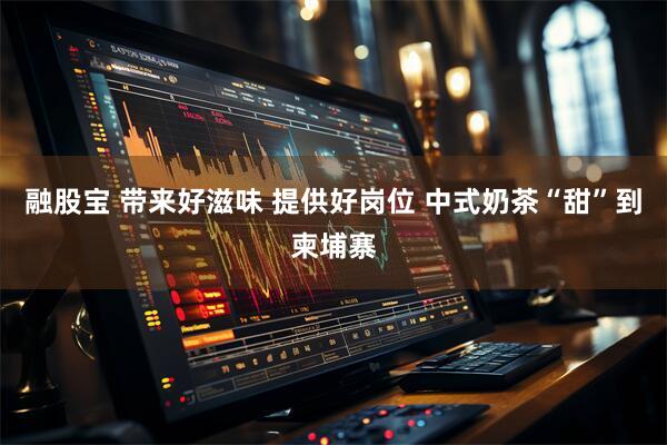 融股宝 带来好滋味 提供好岗位 中式奶茶“甜”到柬埔寨