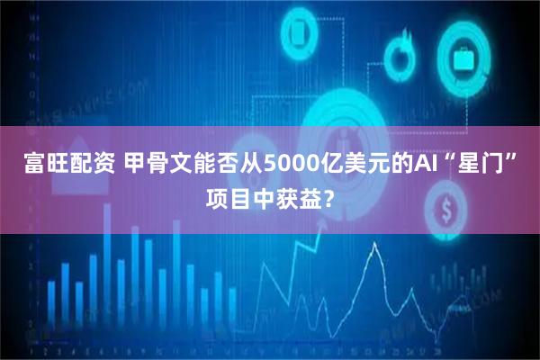 富旺配资 甲骨文能否从5000亿美元的AI“星门”项目中获益？