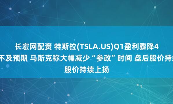 长宏网配资 特斯拉(TSLA.US)Q1盈利骤降40%远不及预期 马斯克称大幅减少“参政”时间 盘后股价持续上扬