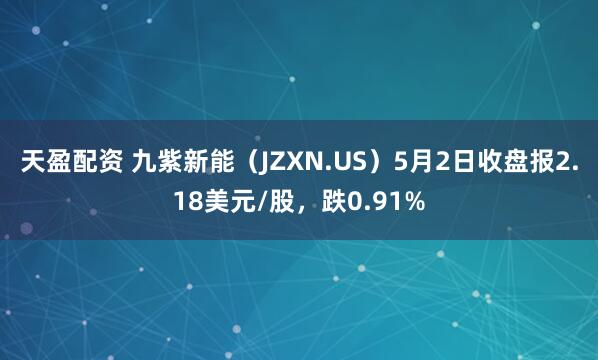天盈配资 九紫新能(JZXN.US)5月2日收盘报2.18美元/股,跌0.91%