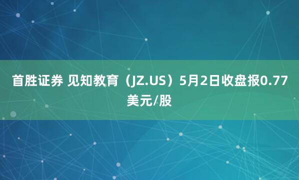 首胜证券 见知教育(JZ.US)5月2日收盘报0.77美元/股