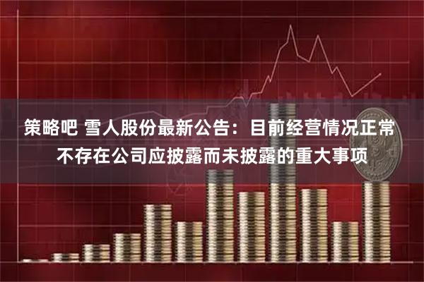 策略吧 雪人股份最新公告：目前经营情况正常 不存在公司应披露而未披露的重大事项
