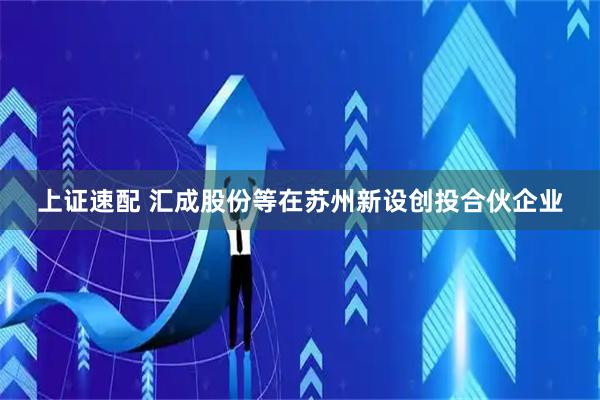 上证速配 汇成股份等在苏州新设创投合伙企业