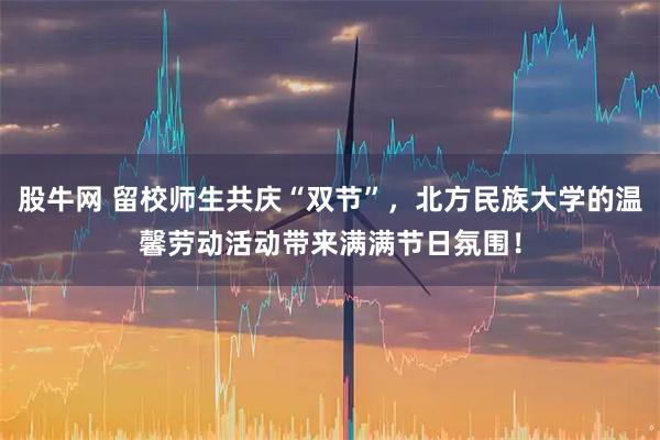 股牛网 留校师生共庆“双节”,北方民族大学的温馨劳动活动带来满满节日氛围!