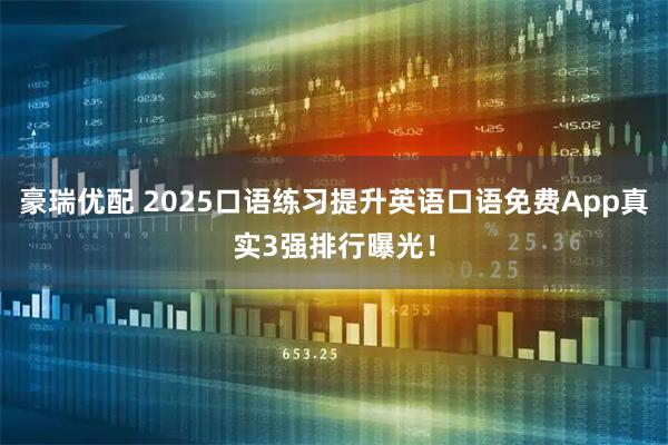 豪瑞优配 2025口语练习提升英语口语免费App真实3强排行曝光！