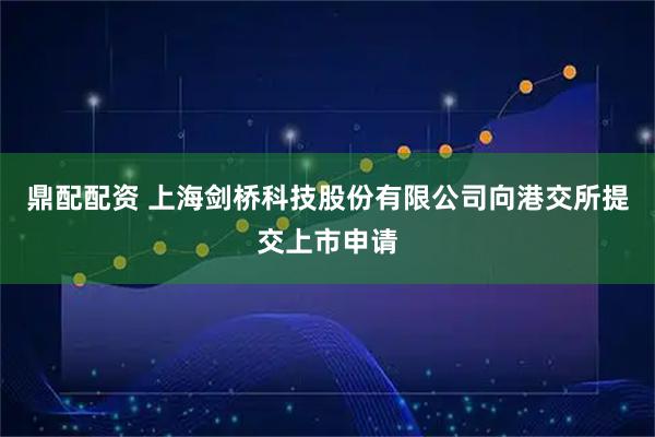 鼎配配资 上海剑桥科技股份有限公司向港交所提交上市申请