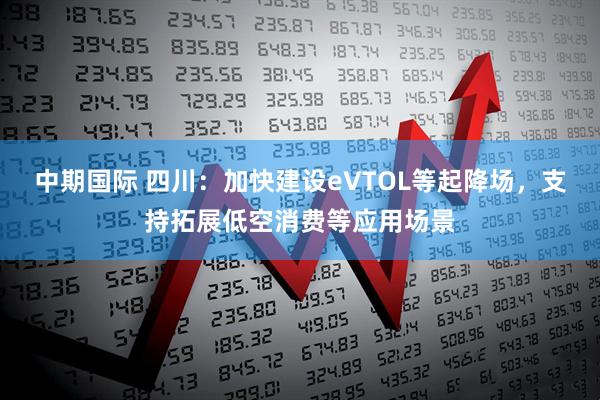中期国际 四川：加快建设eVTOL等起降场，支持拓展低空消费等应用场景