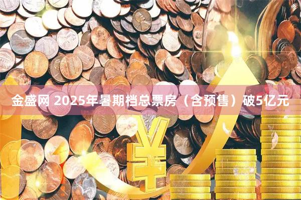 金盛网 2025年暑期档总票房（含预售）破5亿元