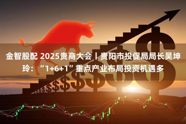 金智股配 2025贵商大会丨贵阳市投促局局长吴坤玲:“1+6+1”重点产业布局投资机遇多
