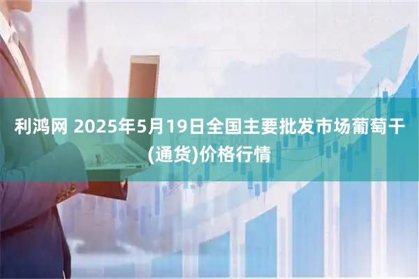 利鸿网 2025年5月19日全国主要批发市场葡萄干(通货)价格行情