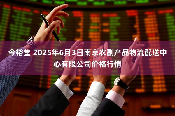 今裕堂 2025年6月3日南京农副产品物流配送中心有限公司价格行情