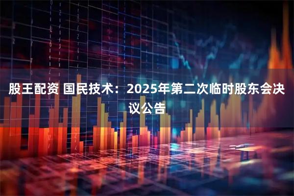 股王配资 国民技术：2025年第二次临时股东会决议公告