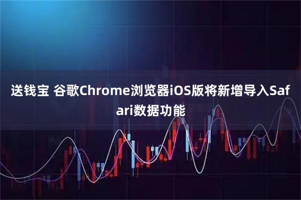 送钱宝 谷歌Chrome浏览器iOS版将新增导入Safari数据功能