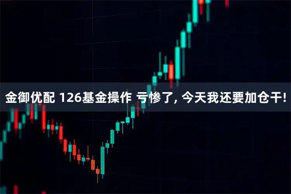 金御优配 126基金操作 亏惨了, 今天我还要加仓干!