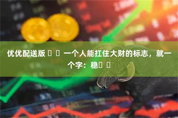 优优配送版 一个人能扛住大财的标志,就一个字:稳