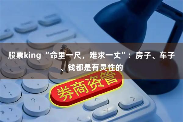 股票king “命里一尺，难求一丈”：房子、车子、钱都是有灵性的