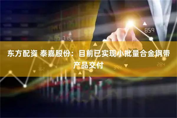 东方配资 泰嘉股份:目前已实现小批量合金钢带产品交付