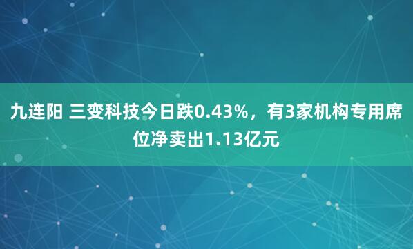 九连阳 三变科技今日跌0.43%，有3家机构专用席位净卖出1.13亿元