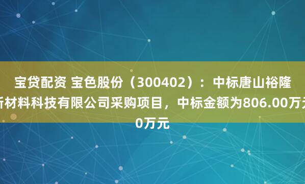 宝贷配资 宝色股份（300402）：中标唐山裕隆新材料科技有限公司采购项目，中标金额为806.00万元