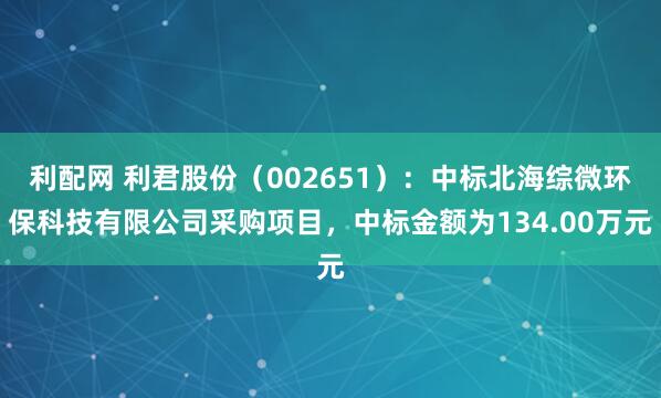利配网 利君股份（002651）：中标北海综微环保科技有限公司采购项目，中标金额为134.00万元