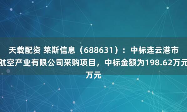 天载配资 莱斯信息（688631）：中标连云港市航空产业有限公司采购项目，中标金额为198.62万元