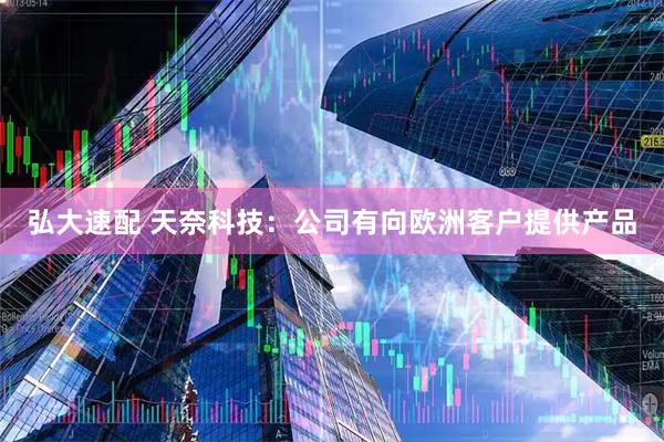 弘大速配 天奈科技：公司有向欧洲客户提供产品