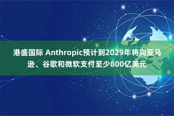 港盛国际 Anthropic预计到2029年将向亚马逊、谷歌和微软支付至少800亿美元