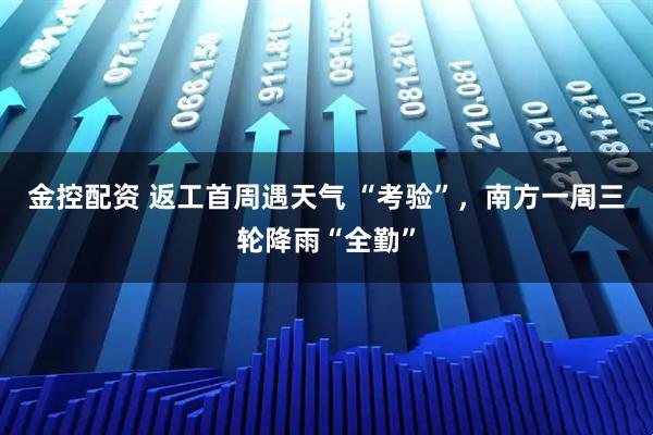金控配资 返工首周遇天气 “考验”，南方一周三轮降雨“全勤”