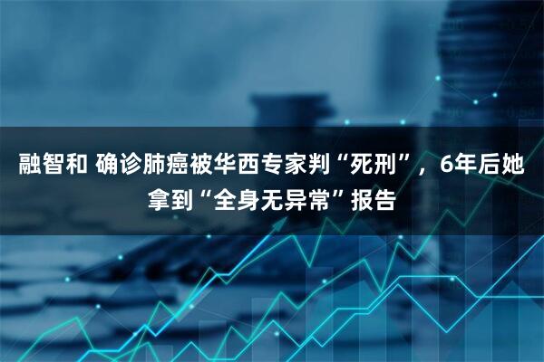 融智和 确诊肺癌被华西专家判“死刑”，6年后她拿到“全身无异常”报告