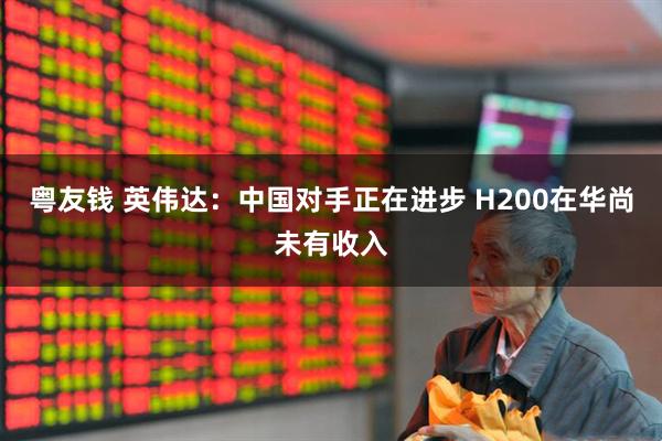 粤友钱 英伟达：中国对手正在进步 H200在华尚未有收入