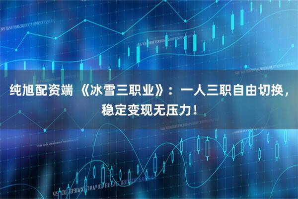 纯旭配资端 《冰雪三职业》：一人三职自由切换，稳定变现无压力！