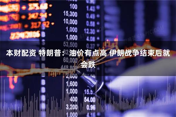 本财配资 特朗普：油价有点高 伊朗战争结束后就会跌