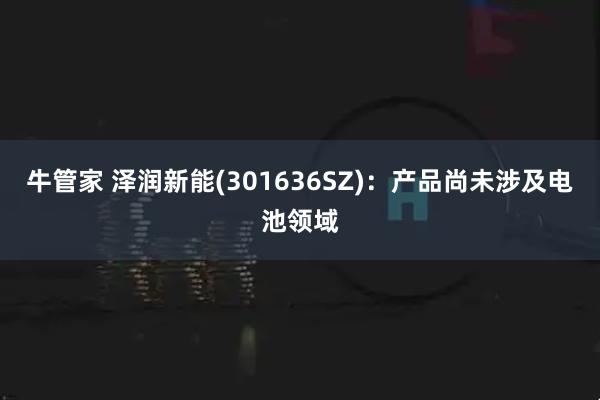 牛管家 泽润新能(301636SZ)：产品尚未涉及电池领域