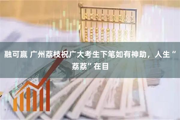 融可赢 广州荔枝祝广大考生下笔如有神助，人生“荔荔”在目